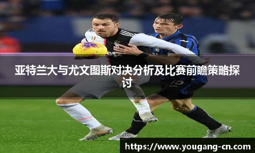 亚特兰大与尤文图斯对决分析及比赛前瞻策略探讨